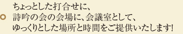 ちょっとした打合せに、詩吟の会の会場に、会議室として、ゆっくりとした場所と時間をご提供いたします！